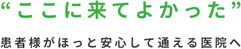 “ここに来てよかった” 患者様がほっと安心して通える医院へ